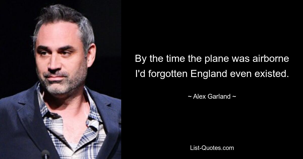 By the time the plane was airborne I'd forgotten England even existed. — © Alex Garland