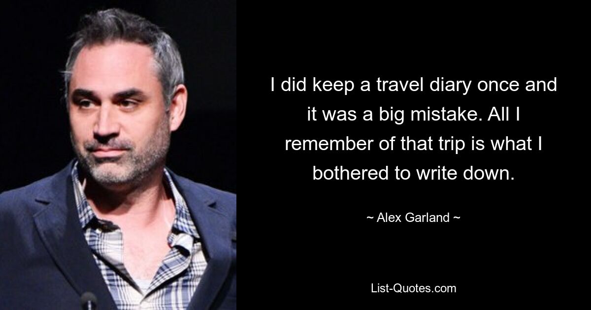 I did keep a travel diary once and it was a big mistake. All I remember of that trip is what I bothered to write down. — © Alex Garland