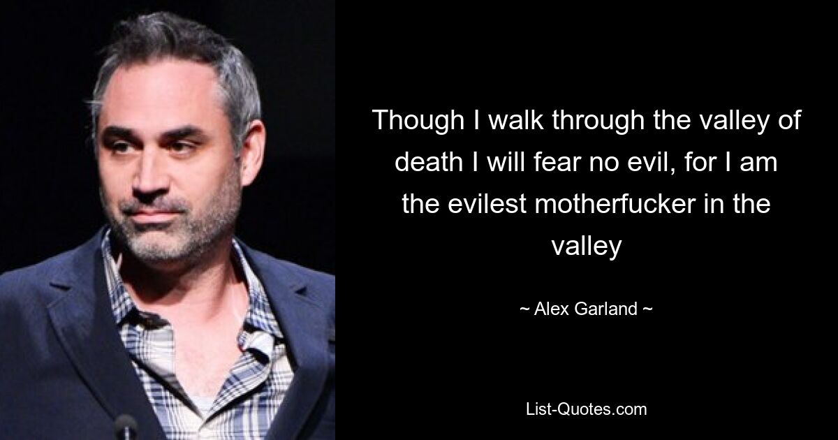 Though I walk through the valley of death I will fear no evil, for I am the evilest motherfucker in the valley — © Alex Garland