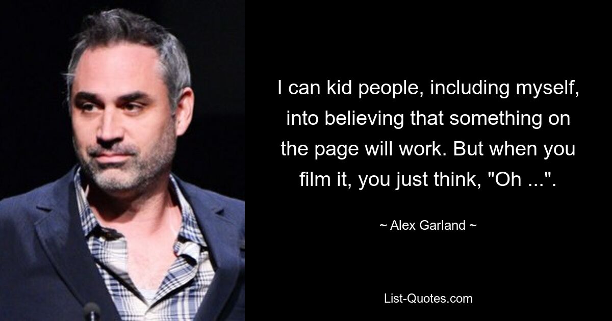 I can kid people, including myself, into believing that something on the page will work. But when you film it, you just think, "Oh ...". — © Alex Garland