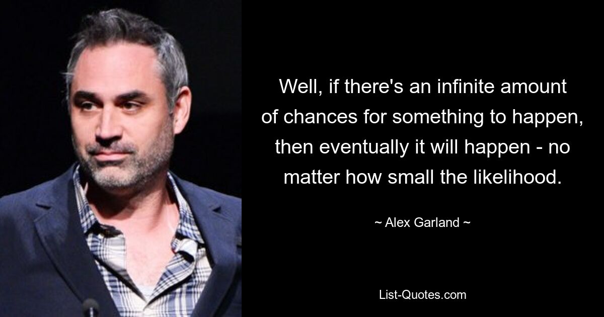 Well, if there's an infinite amount of chances for something to happen, then eventually it will happen - no matter how small the likelihood. — © Alex Garland