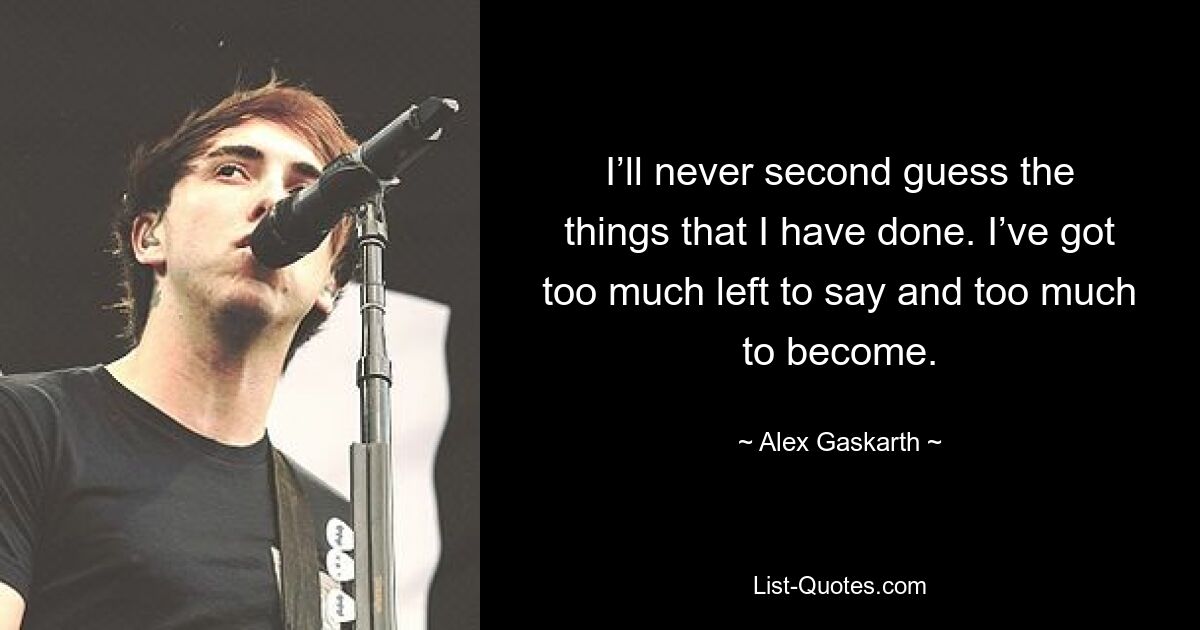 I’ll never second guess the things that I have done. I’ve got too much left to say and too much to become. — © Alex Gaskarth