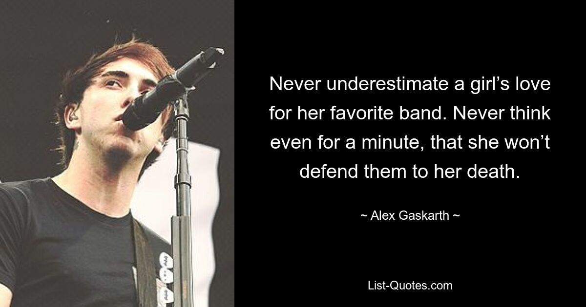 Never underestimate a girl’s love for her favorite band. Never think even for a minute, that she won’t defend them to her death. — © Alex Gaskarth