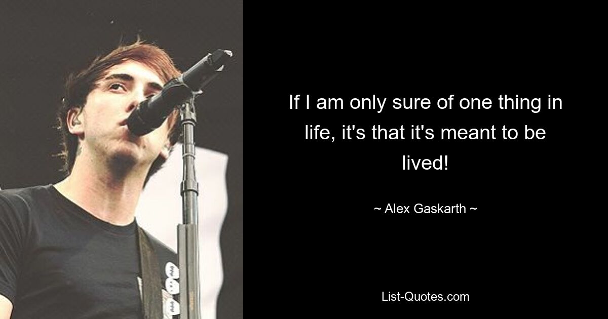 If I am only sure of one thing in life, it's that it's meant to be lived! — © Alex Gaskarth