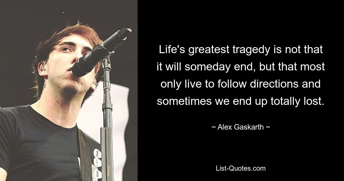 Life's greatest tragedy is not that it will someday end, but that most only live to follow directions and sometimes we end up totally lost. — © Alex Gaskarth