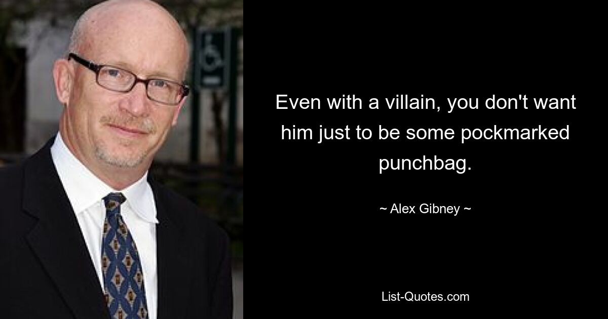 Even with a villain, you don't want him just to be some pockmarked punchbag. — © Alex Gibney