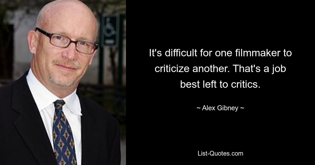 It's difficult for one filmmaker to criticize another. That's a job best left to critics. — © Alex Gibney