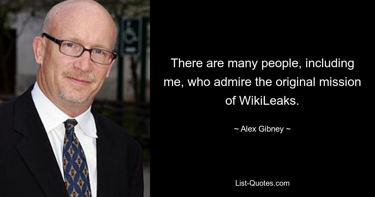 There are many people, including me, who admire the original mission of WikiLeaks. — © Alex Gibney