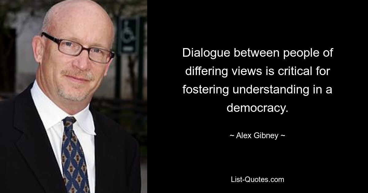 Dialogue between people of differing views is critical for fostering understanding in a democracy. — © Alex Gibney