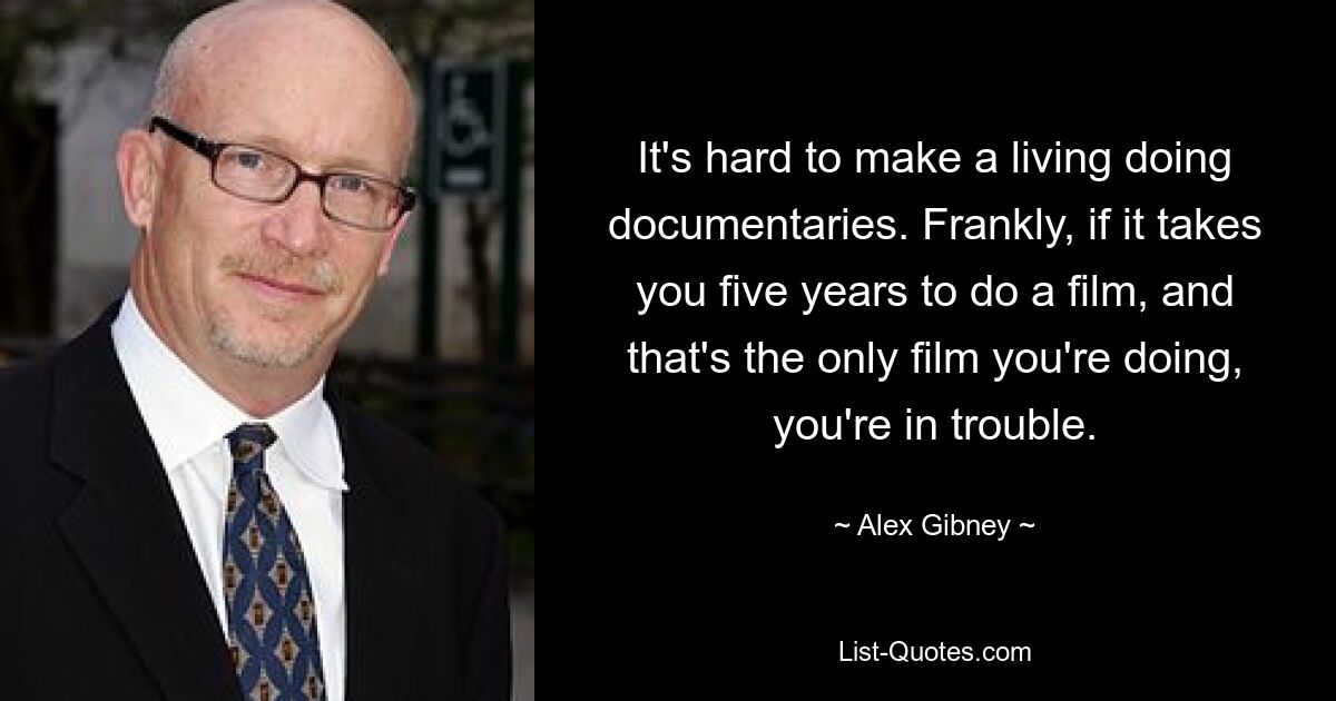 It's hard to make a living doing documentaries. Frankly, if it takes you five years to do a film, and that's the only film you're doing, you're in trouble. — © Alex Gibney