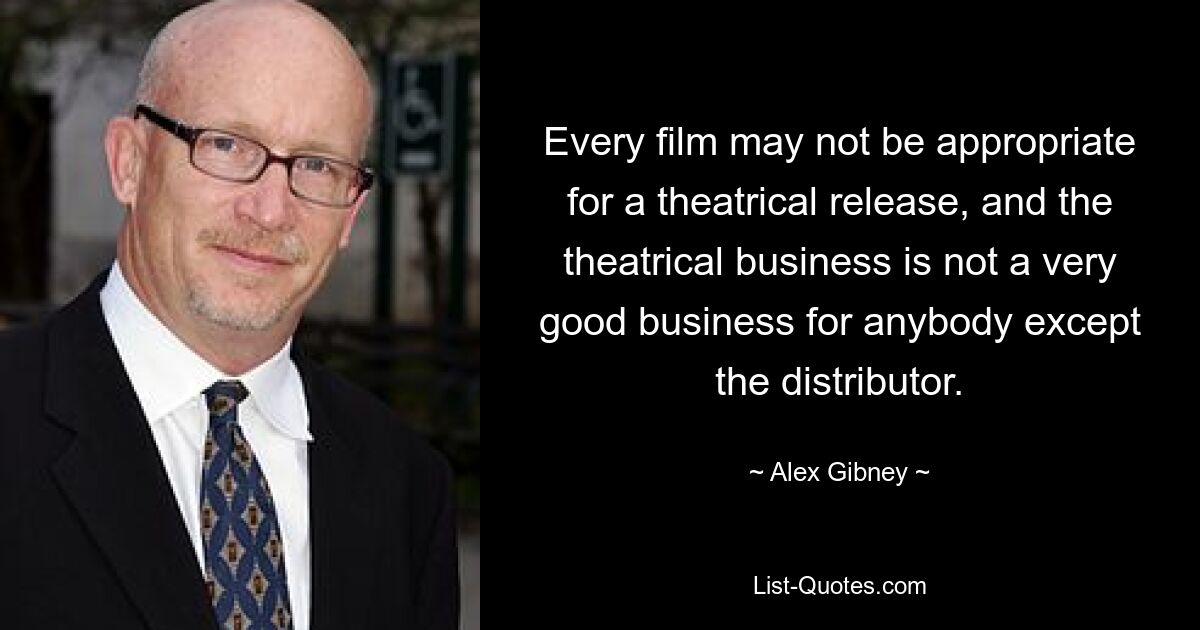 Every film may not be appropriate for a theatrical release, and the theatrical business is not a very good business for anybody except the distributor. — © Alex Gibney