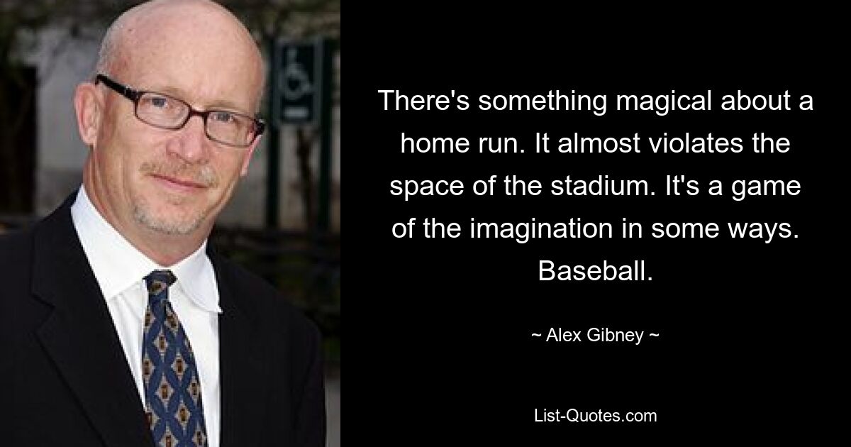 There's something magical about a home run. It almost violates the space of the stadium. It's a game of the imagination in some ways. Baseball. — © Alex Gibney