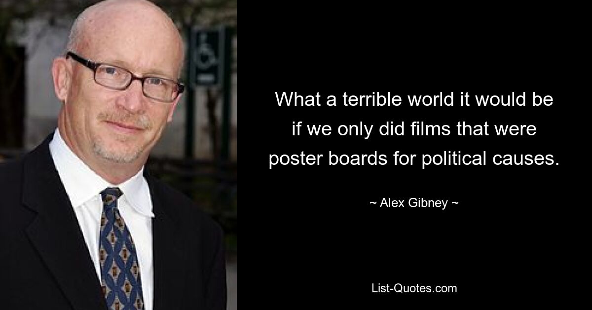 What a terrible world it would be if we only did films that were poster boards for political causes. — © Alex Gibney