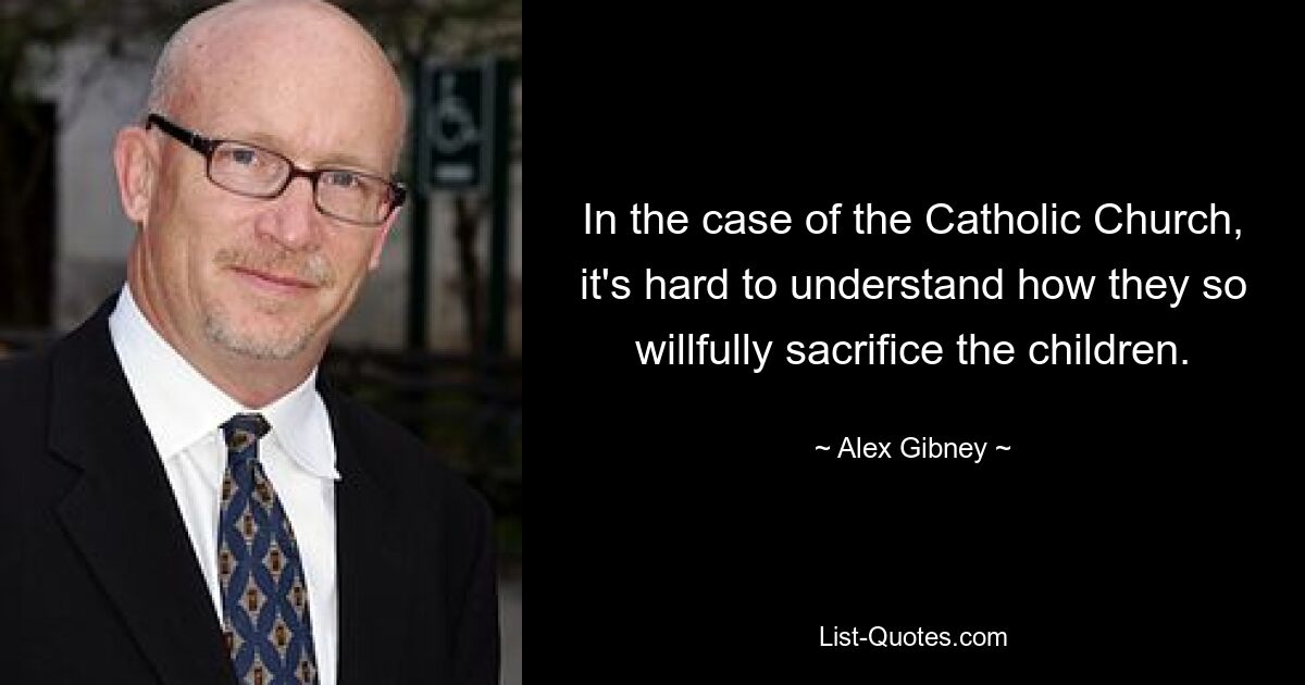 In the case of the Catholic Church, it's hard to understand how they so willfully sacrifice the children. — © Alex Gibney