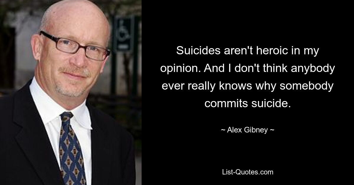 Suicides aren't heroic in my opinion. And I don't think anybody ever really knows why somebody commits suicide. — © Alex Gibney