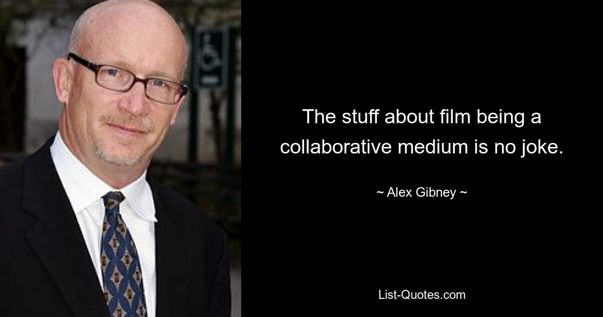 The stuff about film being a collaborative medium is no joke. — © Alex Gibney