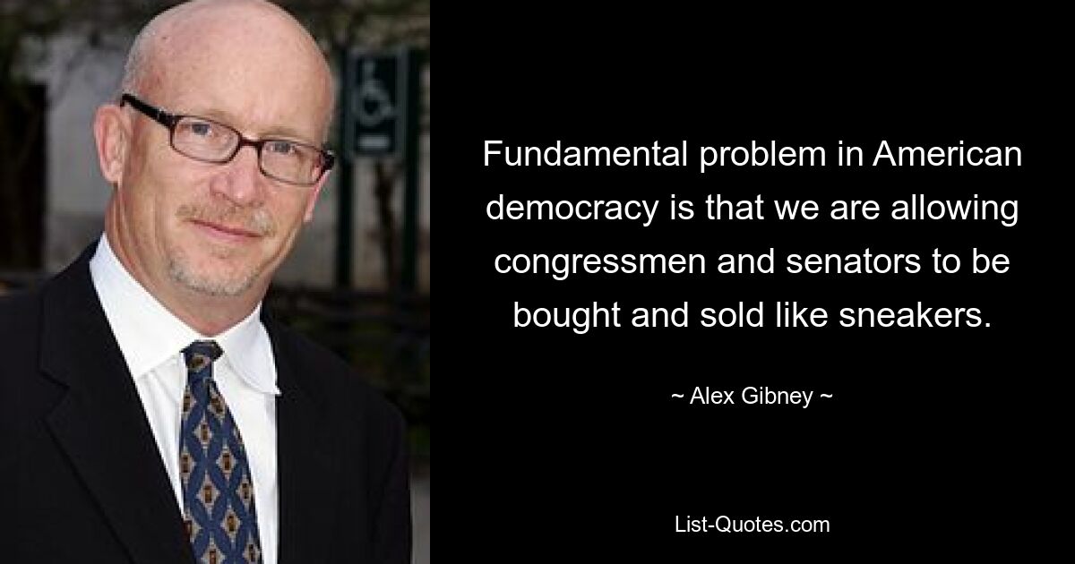 Fundamental problem in American democracy is that we are allowing congressmen and senators to be bought and sold like sneakers. — © Alex Gibney