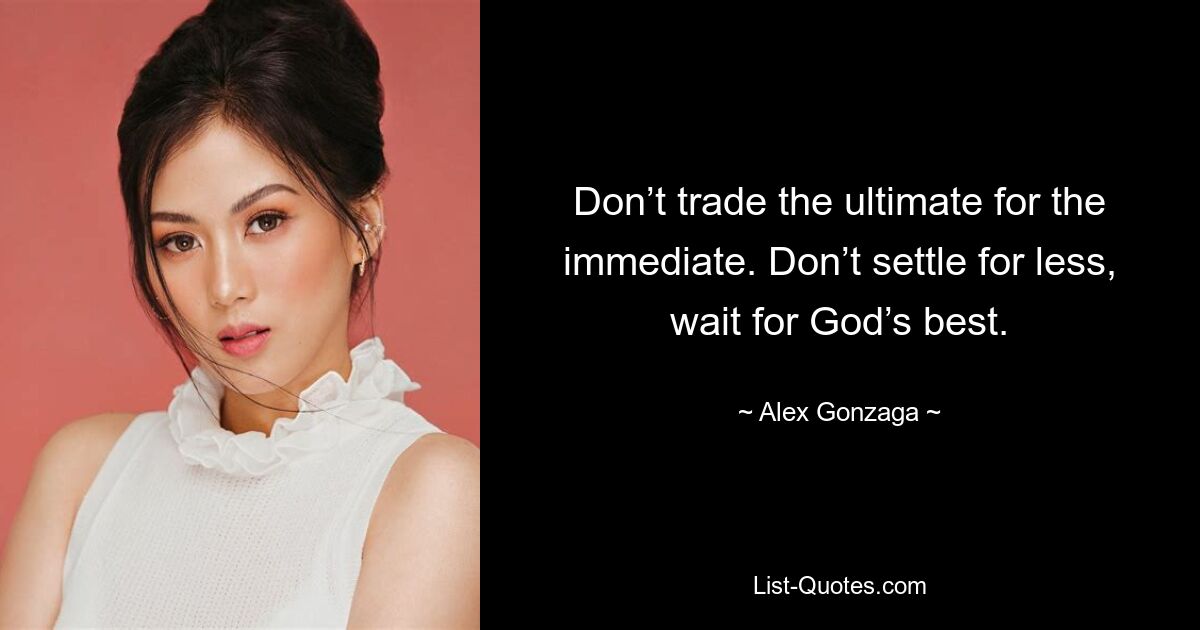 Don’t trade the ultimate for the immediate. Don’t settle for less, wait for God’s best. — © Alex Gonzaga