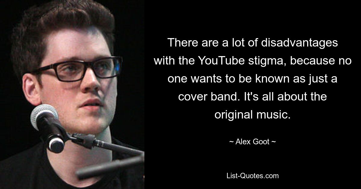 There are a lot of disadvantages with the YouTube stigma, because no one wants to be known as just a cover band. It's all about the original music. — © Alex Goot