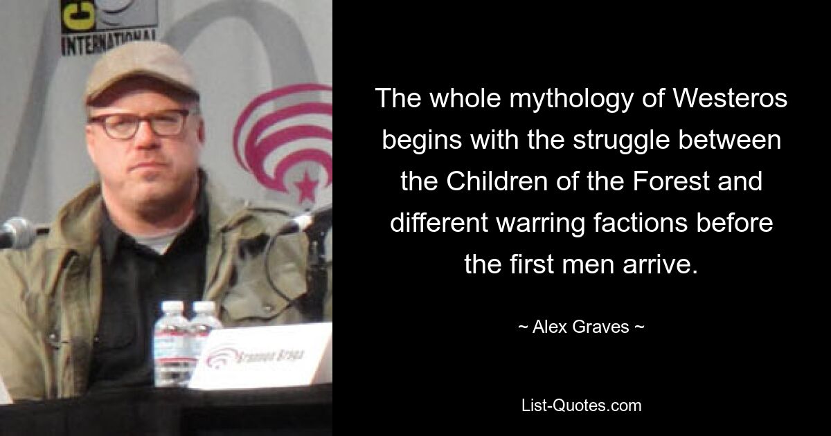 The whole mythology of Westeros begins with the struggle between the Children of the Forest and different warring factions before the first men arrive. — © Alex Graves