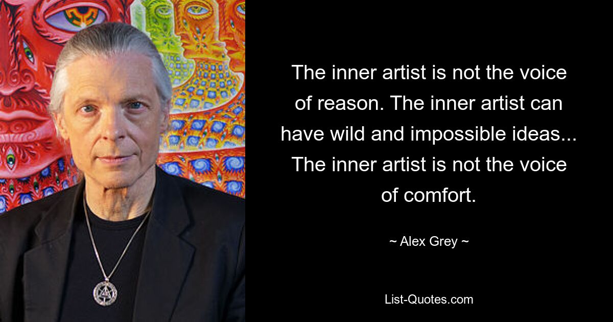 The inner artist is not the voice of reason. The inner artist can have wild and impossible ideas... The inner artist is not the voice of comfort. — © Alex Grey