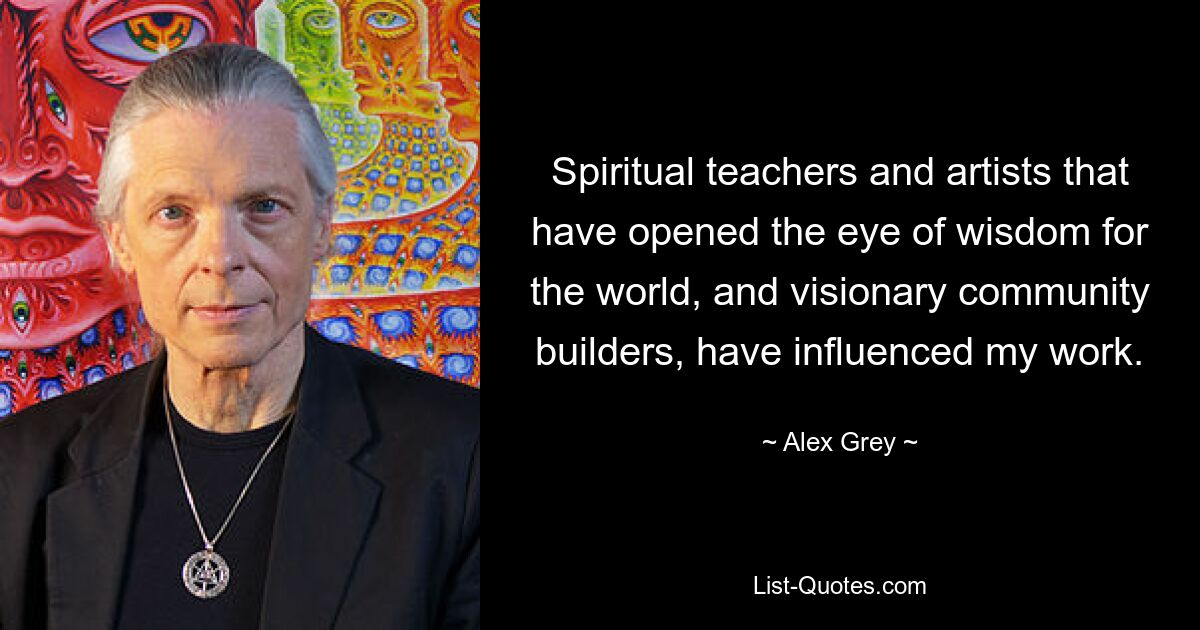 Spiritual teachers and artists that have opened the eye of wisdom for the world, and visionary community builders, have influenced my work. — © Alex Grey