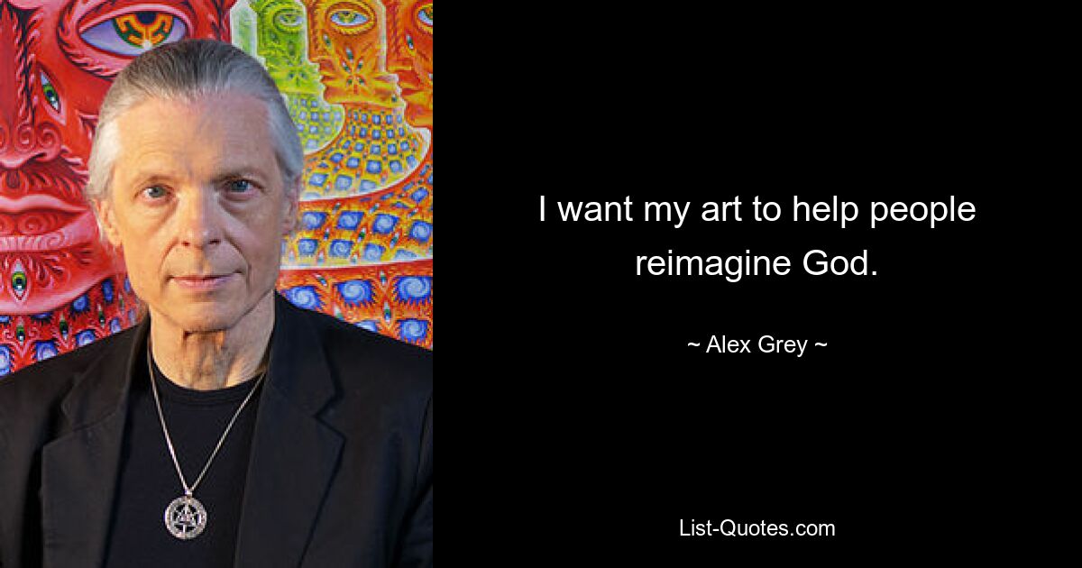 I want my art to help people reimagine God. — © Alex Grey