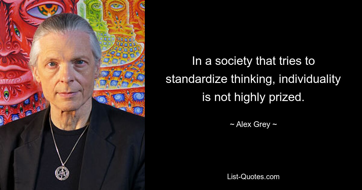 In a society that tries to standardize thinking, individuality is not highly prized. — © Alex Grey