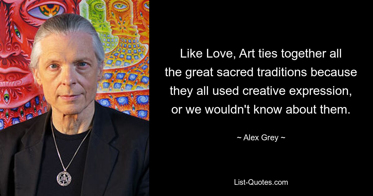 Like Love, Art ties together all the great sacred traditions because they all used creative expression, or we wouldn't know about them. — © Alex Grey