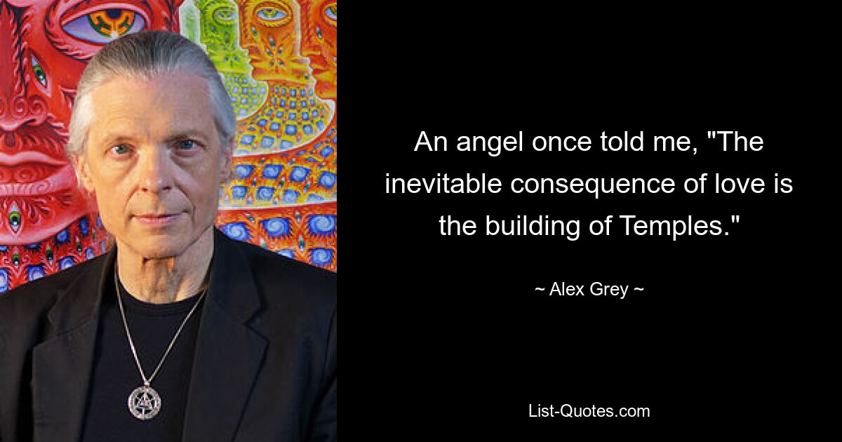 An angel once told me, "The inevitable consequence of love is the building of Temples." — © Alex Grey