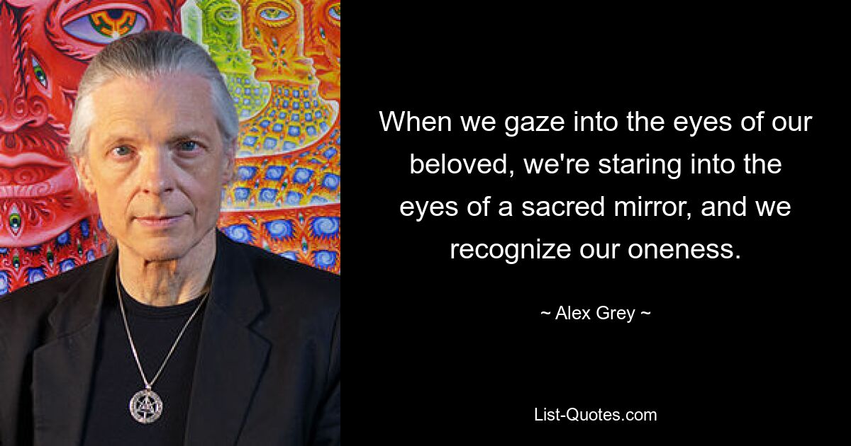 When we gaze into the eyes of our beloved, we're staring into the eyes of a sacred mirror, and we recognize our oneness. — © Alex Grey