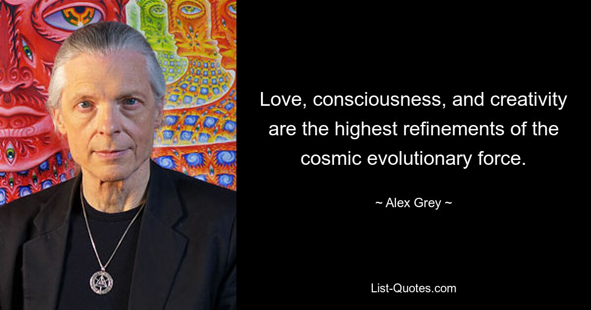 Love, consciousness, and creativity are the highest refinements of the cosmic evolutionary force. — © Alex Grey