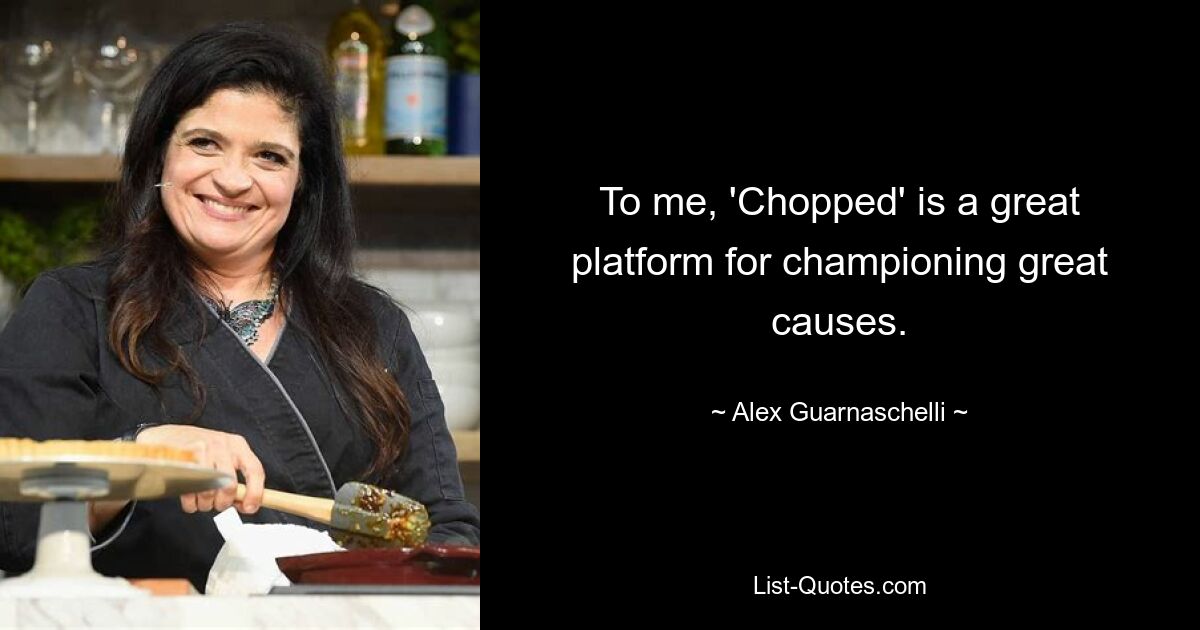 To me, 'Chopped' is a great platform for championing great causes. — © Alex Guarnaschelli