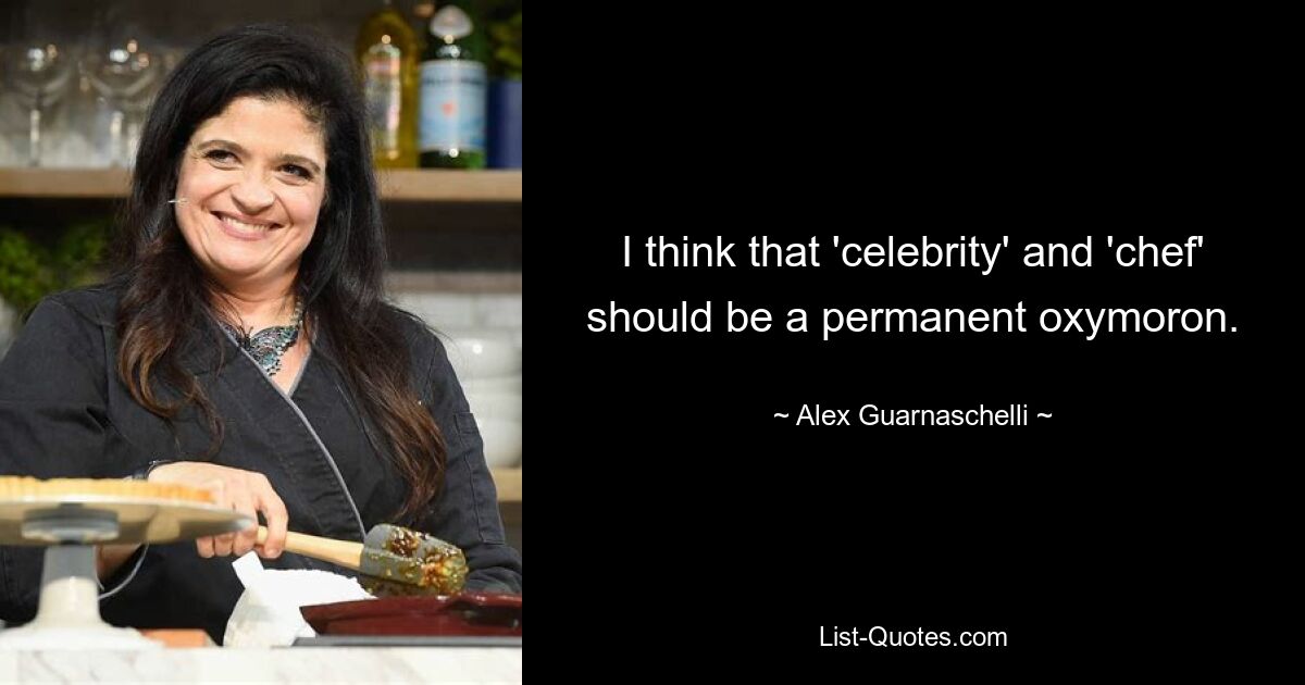 I think that 'celebrity' and 'chef' should be a permanent oxymoron. — © Alex Guarnaschelli