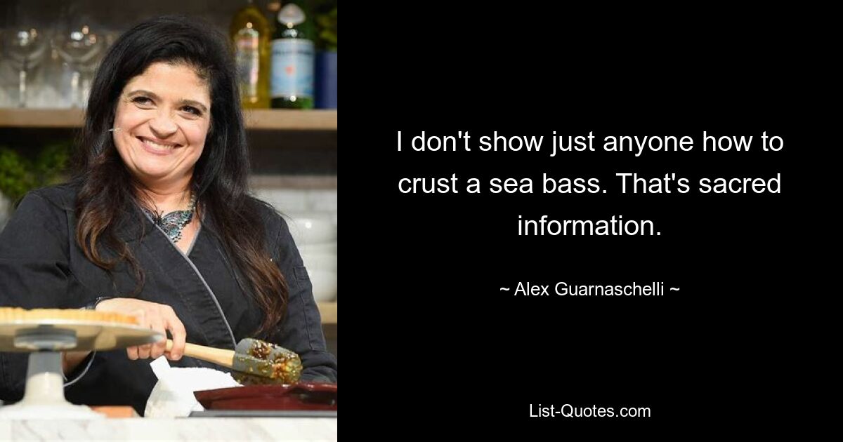 I don't show just anyone how to crust a sea bass. That's sacred information. — © Alex Guarnaschelli