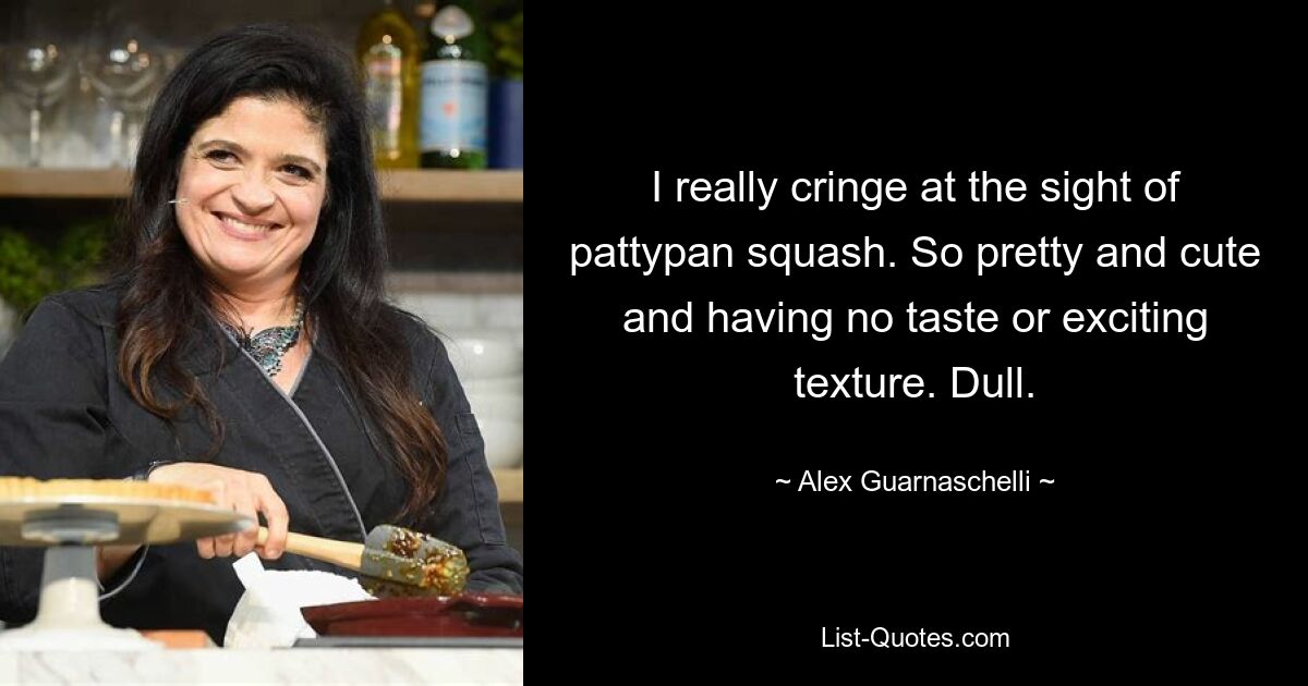 I really cringe at the sight of pattypan squash. So pretty and cute and having no taste or exciting texture. Dull. — © Alex Guarnaschelli