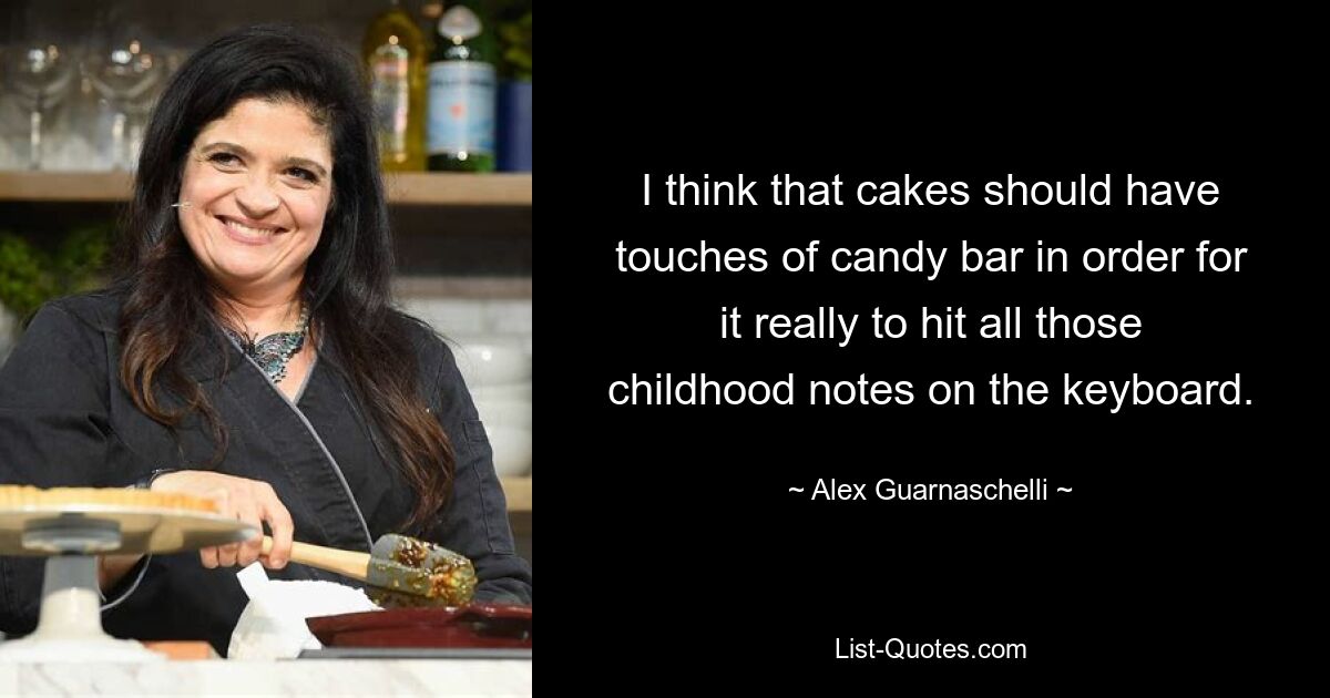 I think that cakes should have touches of candy bar in order for it really to hit all those childhood notes on the keyboard. — © Alex Guarnaschelli