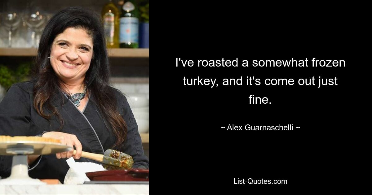 I've roasted a somewhat frozen turkey, and it's come out just fine. — © Alex Guarnaschelli