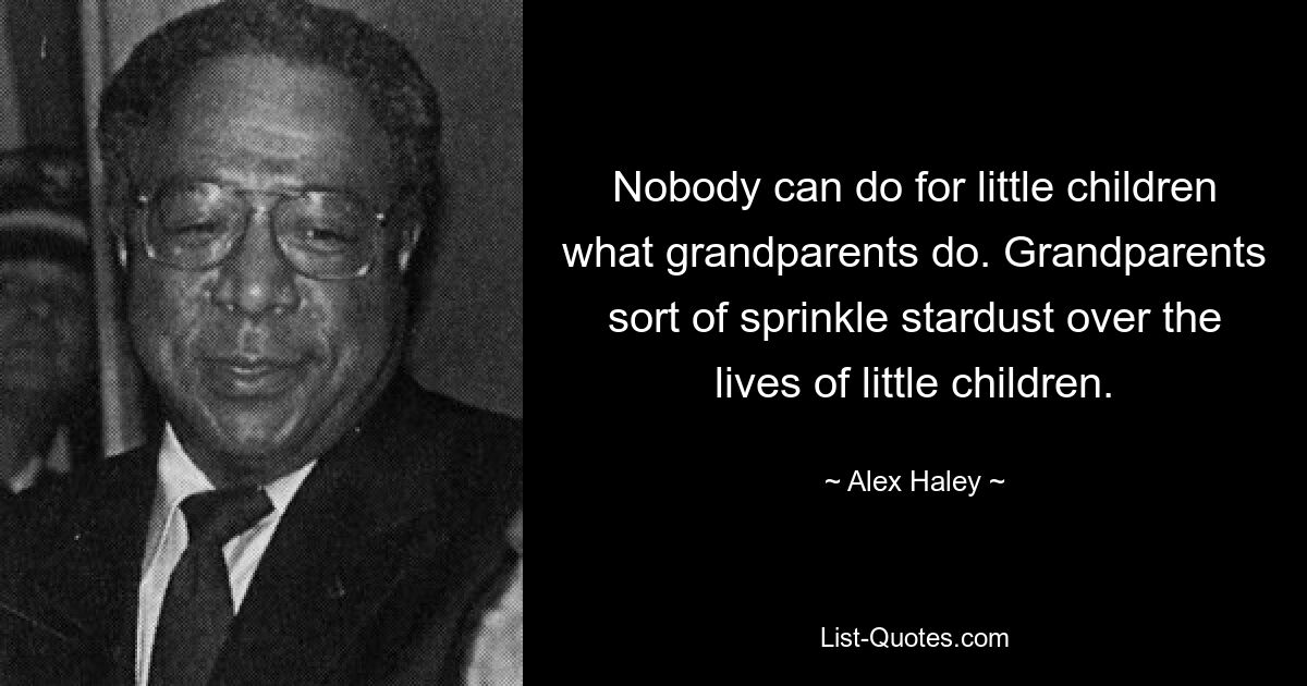 Nobody can do for little children what grandparents do. Grandparents sort of sprinkle stardust over the lives of little children. — © Alex Haley