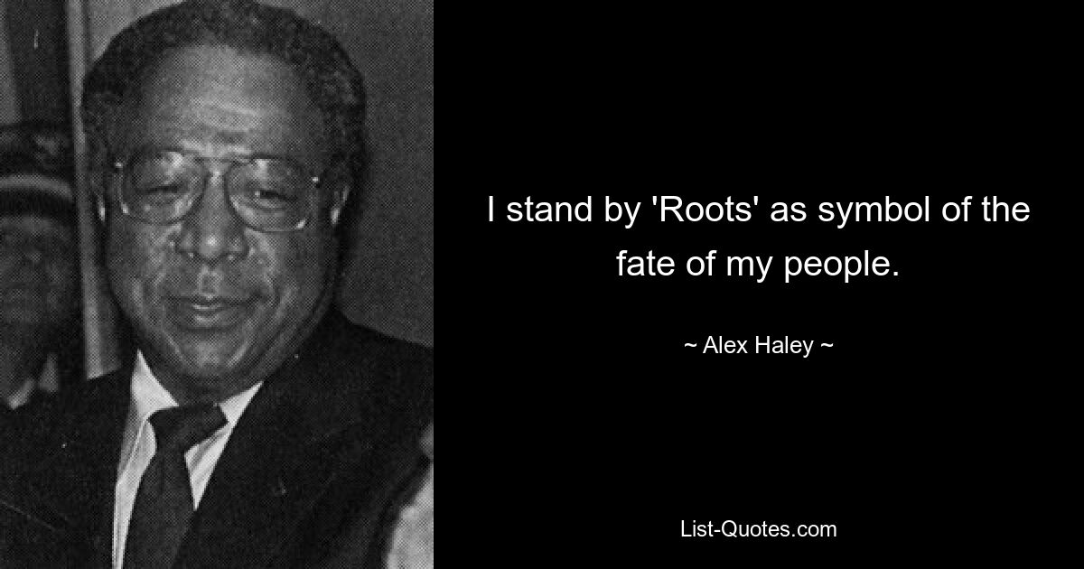 I stand by 'Roots' as symbol of the fate of my people. — © Alex Haley