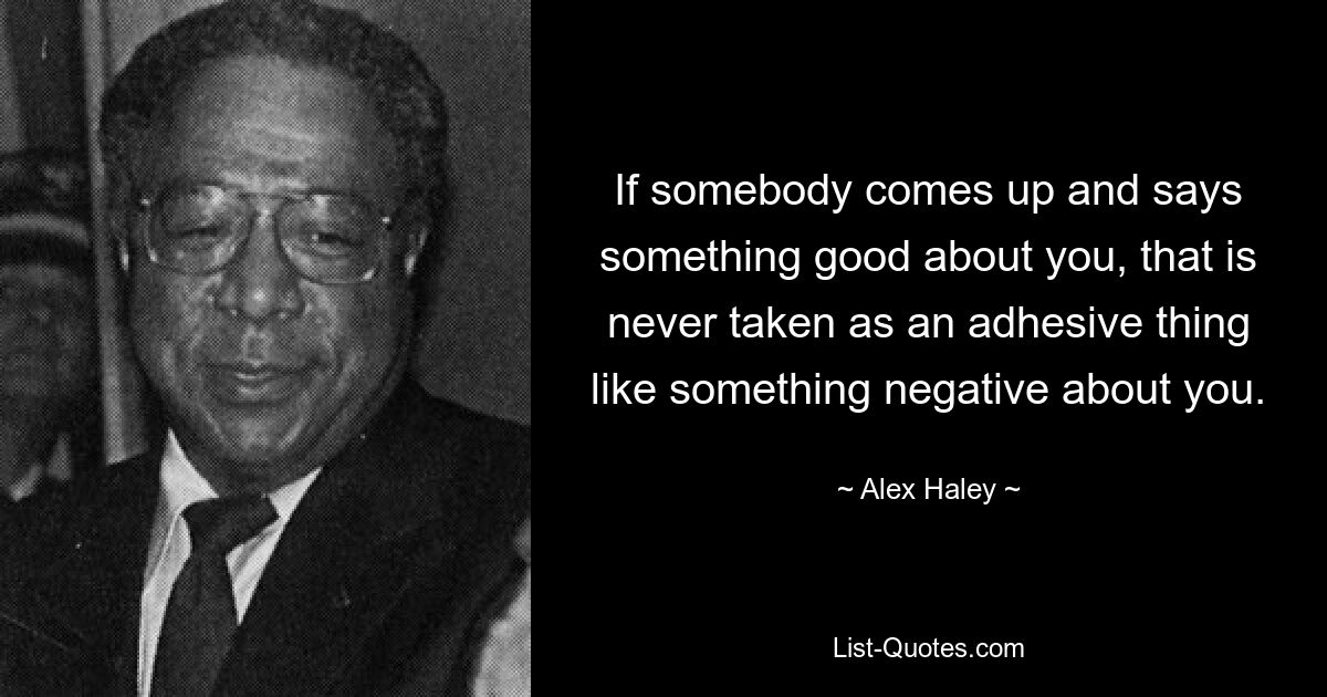 If somebody comes up and says something good about you, that is never taken as an adhesive thing like something negative about you. — © Alex Haley