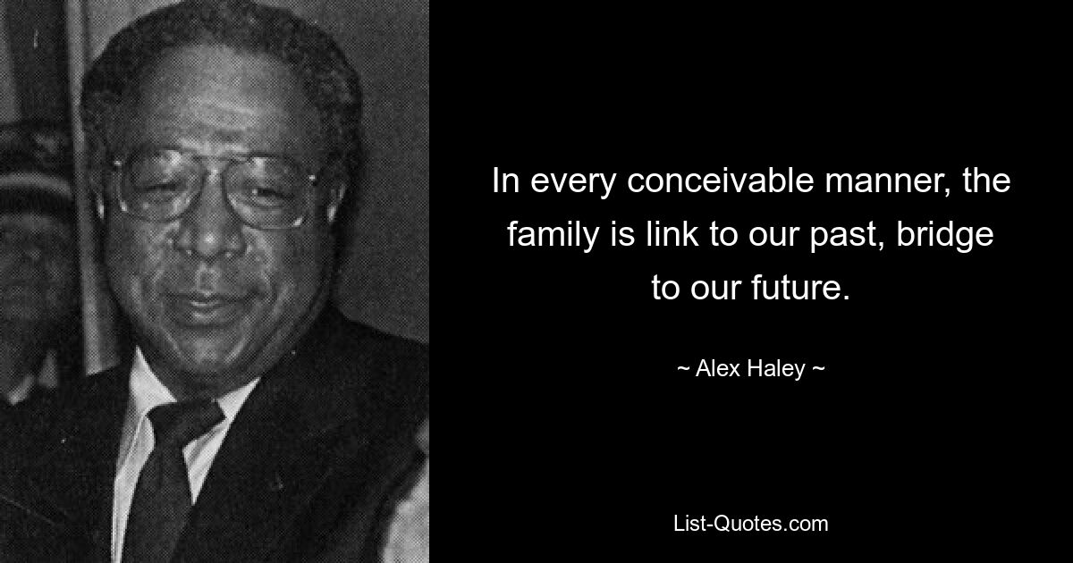 In every conceivable manner, the family is link to our past, bridge to our future. — © Alex Haley