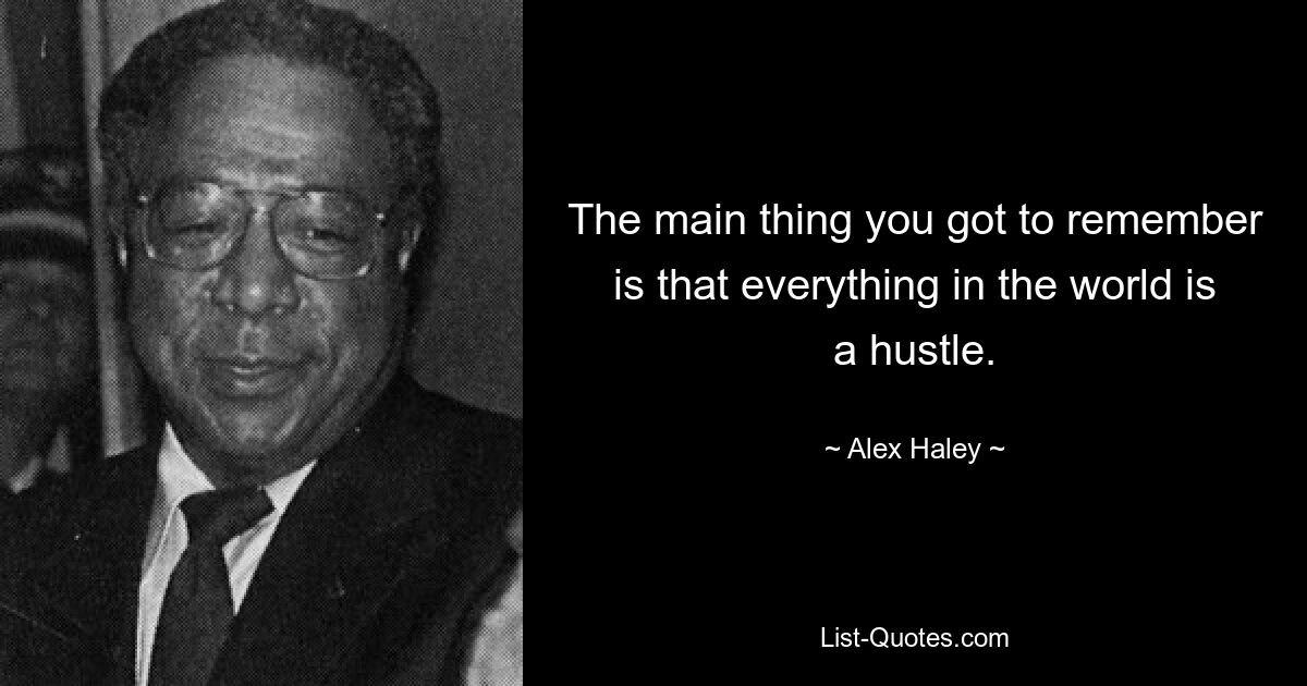 The main thing you got to remember is that everything in the world is a hustle. — © Alex Haley