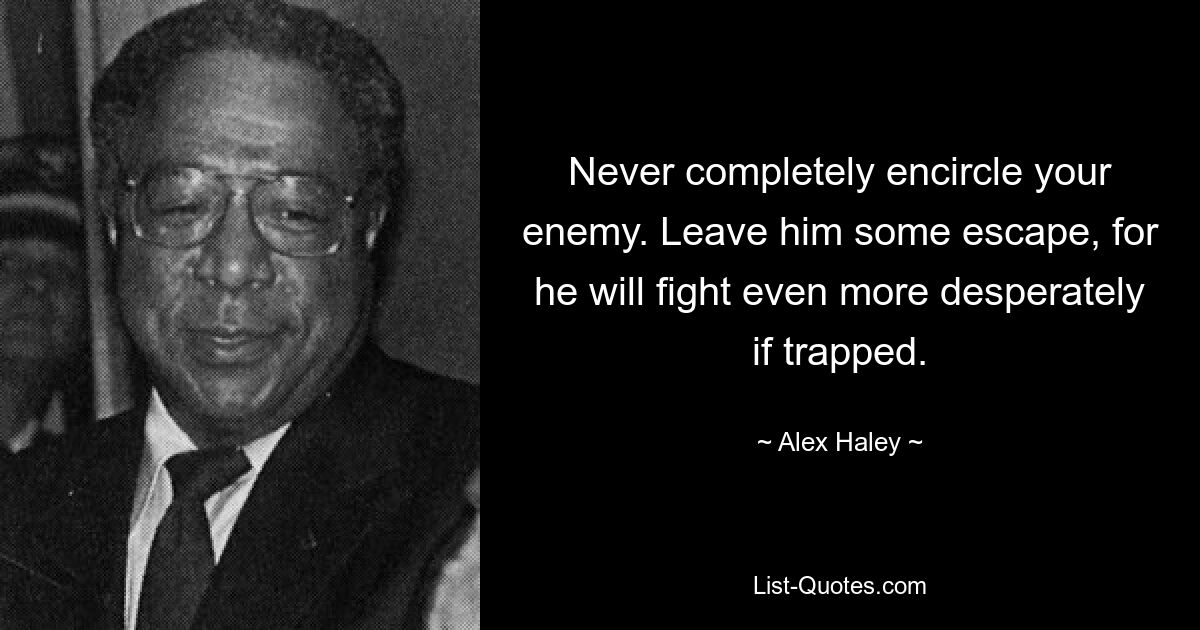 Never completely encircle your enemy. Leave him some escape, for he will fight even more desperately if trapped. — © Alex Haley