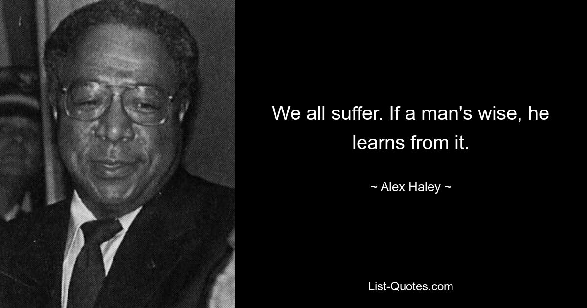 We all suffer. If a man's wise, he learns from it. — © Alex Haley