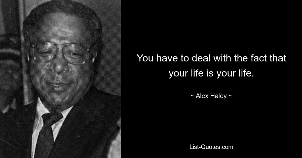 You have to deal with the fact that your life is your life. — © Alex Haley