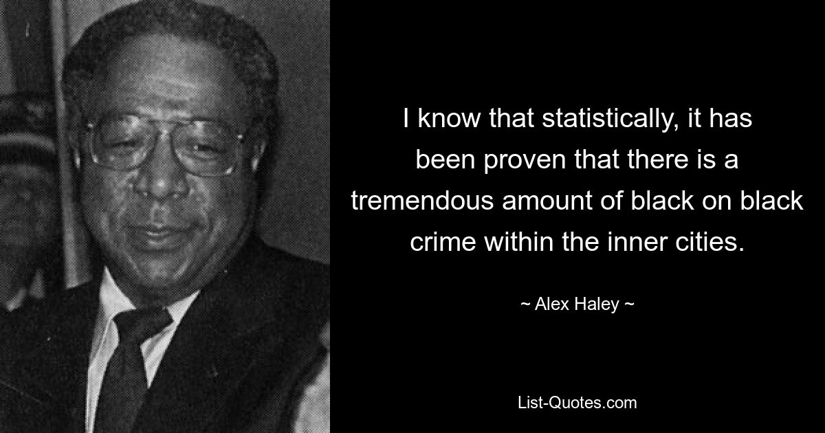 I know that statistically, it has been proven that there is a tremendous amount of black on black crime within the inner cities. — © Alex Haley