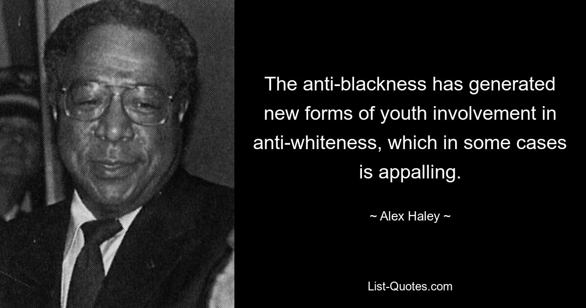 The anti-blackness has generated new forms of youth involvement in anti-whiteness, which in some cases is appalling. — © Alex Haley