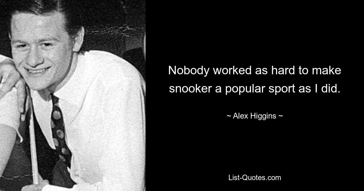 Nobody worked as hard to make snooker a popular sport as I did. — © Alex Higgins