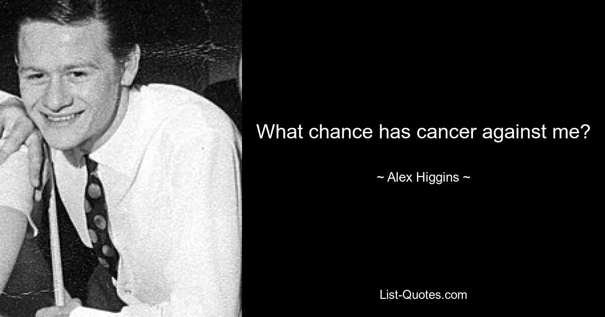 What chance has cancer against me? — © Alex Higgins